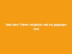 Man kann tränen vergießen weil sie gegangen sind